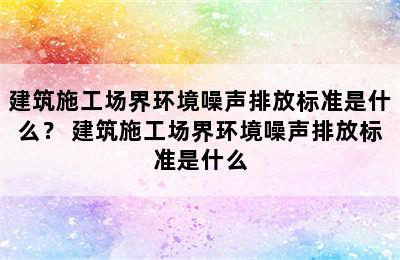 建筑施工场界环境噪声排放标准是什么？ 建筑施工场界环境噪声排放标准是什么